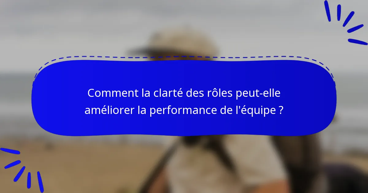 Comment la clarté des rôles peut-elle améliorer la performance de l'équipe ?