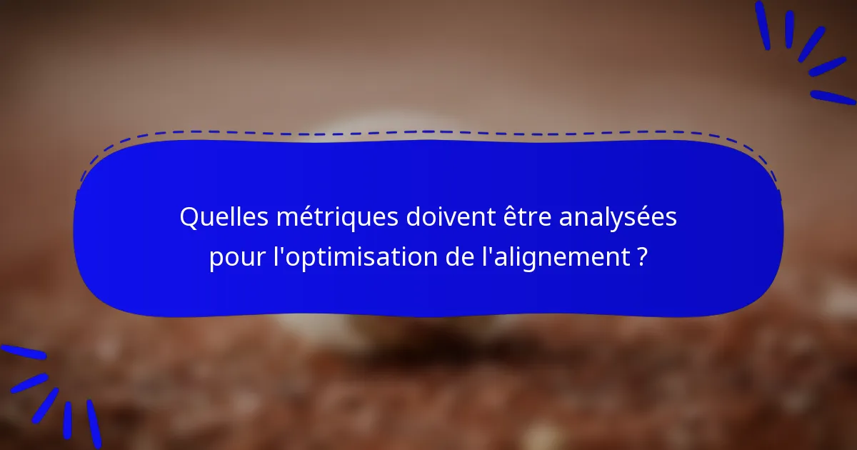 Quelles métriques doivent être analysées pour l'optimisation de l'alignement ?