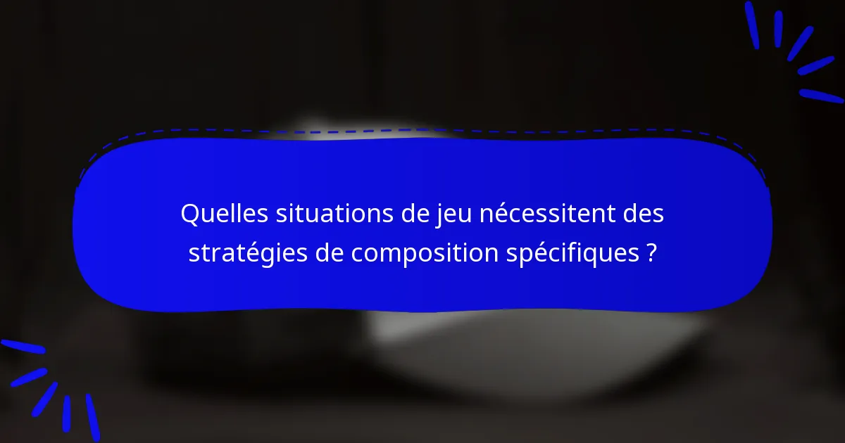 Quelles situations de jeu nécessitent des stratégies de composition spécifiques ?