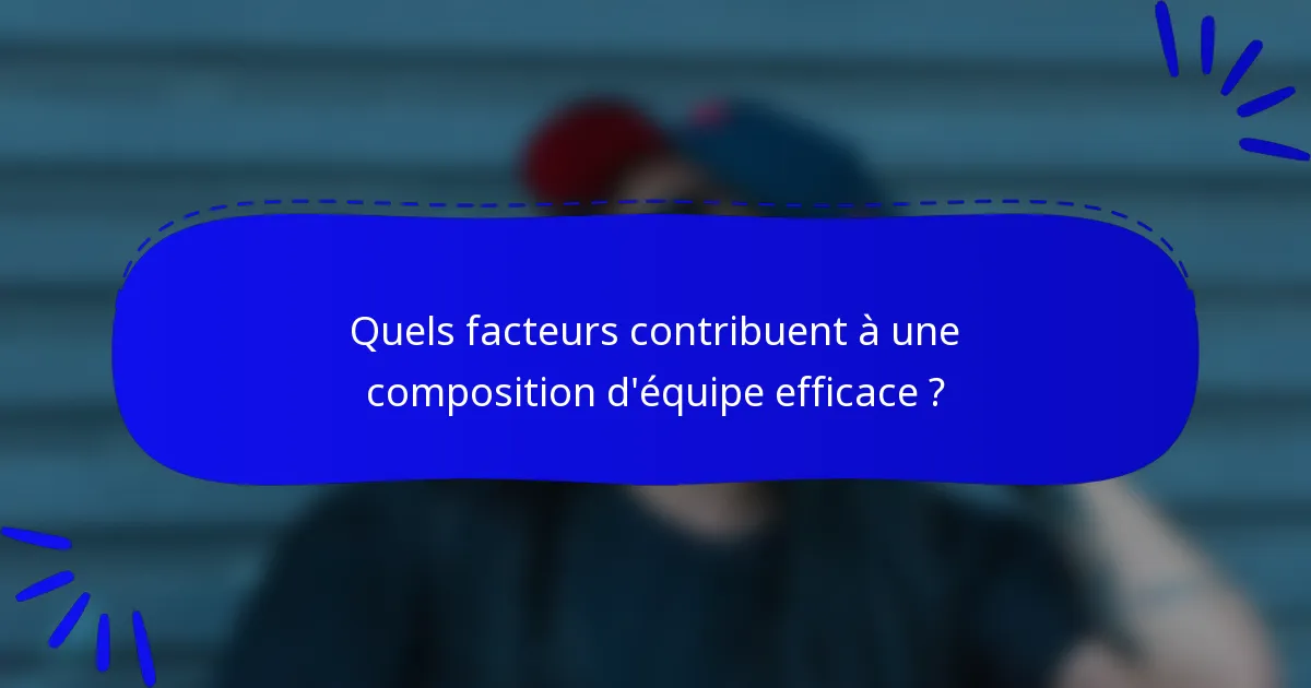 Quels facteurs contribuent à une composition d'équipe efficace ?